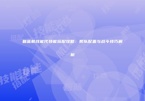 碧蓝航线能代技能搭配攻略：舰队配置与战斗技巧解析