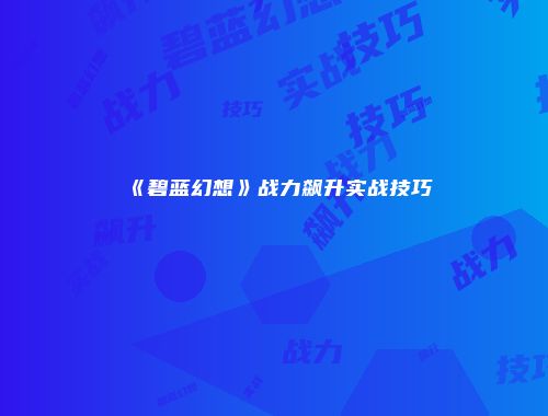 《碧蓝幻想》战力飙升实战技巧