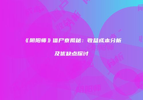 《阴阳师》僵尸寮揭秘：收益成本分析及优缺点探讨