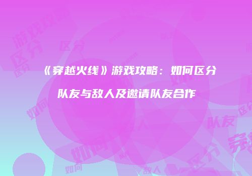 《穿越火线》游戏攻略：如何区分队友与敌人及邀请队友合作