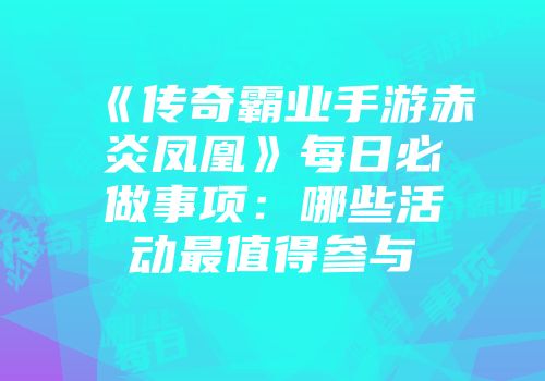 《传奇霸业手游赤炎凤凰》每日必做事项：哪些活动最值得参与