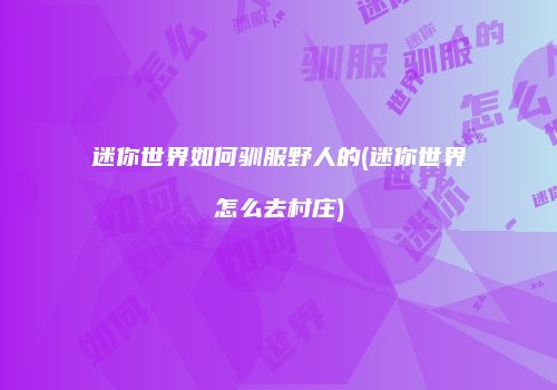 迷你世界如何驯服野人的(迷你世界怎么去村庄)