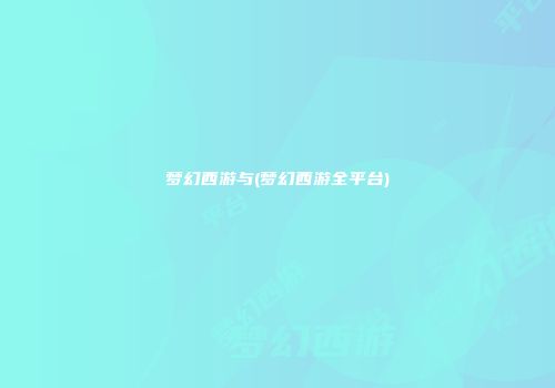 梦幻西游与(梦幻西游全平台)