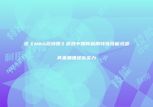 在《NBA范特西》游戏中如何利用特殊技能或道具来增强球队实力