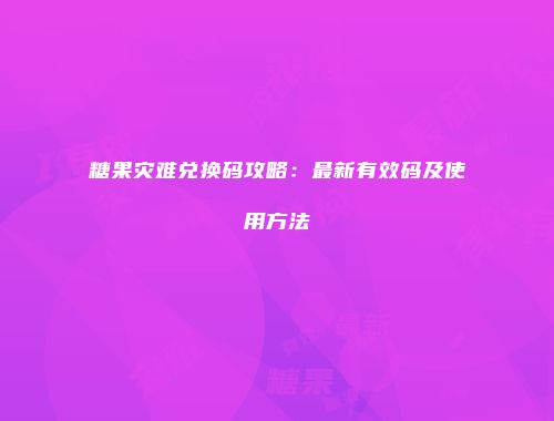 糖果灾难兑换码攻略：最新有效码及使用方法