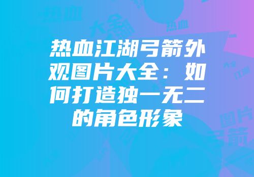 热血江湖弓箭外观图片大全：如何打造独一无二的角色形象