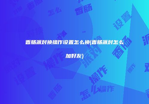香肠派对换操作设置怎么换(香肠派对怎么加好友)