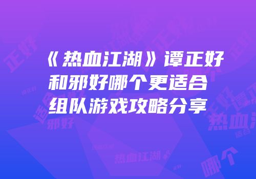 《热血江湖》谭正好和邪好哪个更适合组队游戏攻略分享