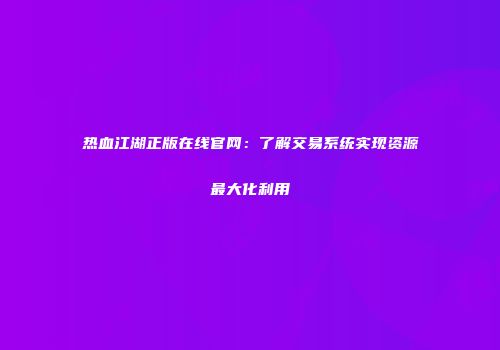 热血江湖正版在线官网：了解交易系统实现资源最大化利用