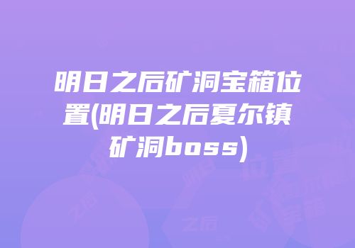 明日之后矿洞宝箱位置(明日之后夏尔镇矿洞boss)
