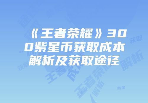 《王者荣耀》300紫星币获取成本解析及获取途径