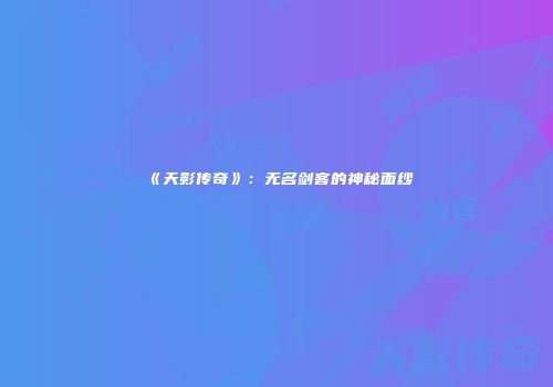 《天影传奇》：无名剑客的神秘面纱