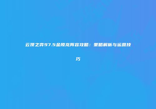 云顶之弈S7.5金陵龙阵容攻略：策略解析与运营技巧