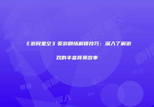 《游民星空》页游剧情解锁技巧:深入了解游戏的丰富背景故事