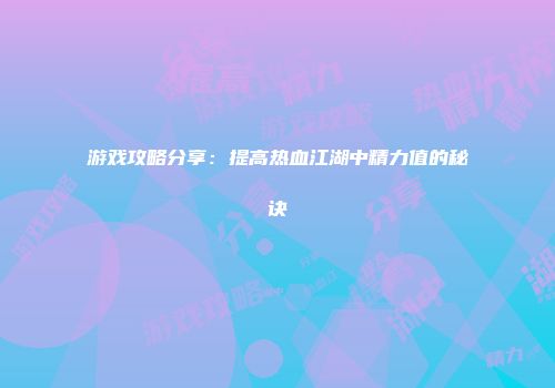 游戏攻略分享：提高热血江湖中精力值的秘诀