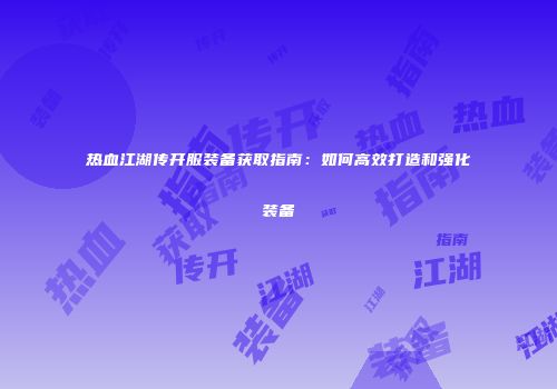 热血江湖传开服装备获取指南：如何高效打造和强化装备