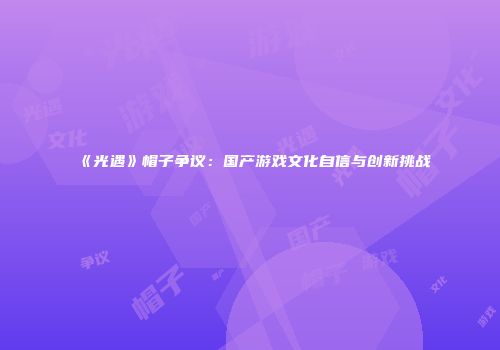 《光遇》帽子争议：国产游戏文化自信与创新挑战