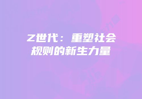 Z世代：重塑社会规则的新生力量