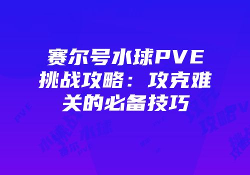 赛尔号水球PVE挑战攻略：攻克难关的必备技巧
