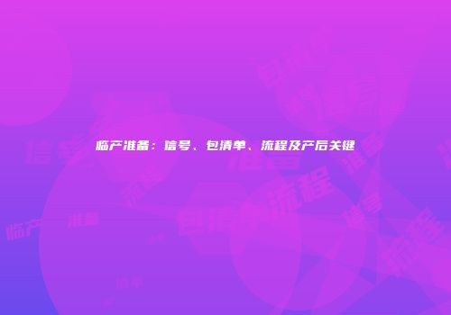 临产准备：信号、包清单、流程及产后关键