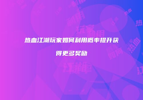热血江湖玩家如何利用概率提升获得更多奖励