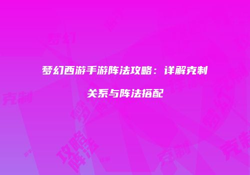 梦幻西游手游阵法攻略：详解克制关系与阵法搭配