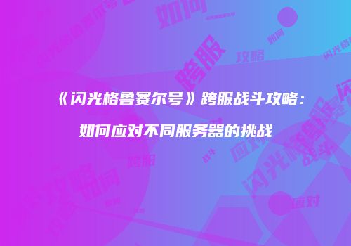 《闪光格鲁赛尔号》跨服战斗攻略：如何应对不同服务器的挑战