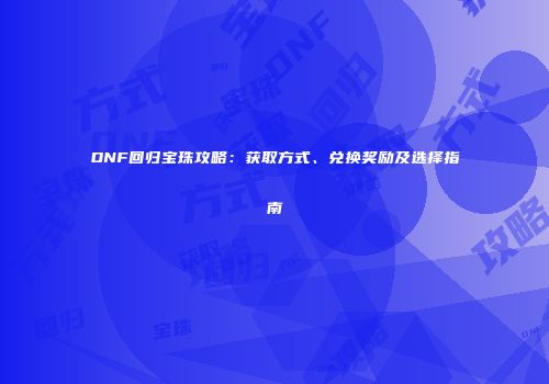 DNF回归宝珠攻略：获取方式、兑换奖励及选择指南