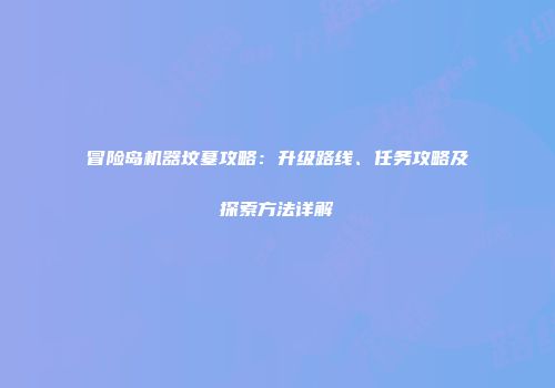 冒险岛机器坟墓攻略：升级路线、任务攻略及探索方法详解