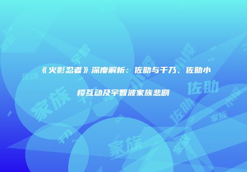 《火影忍者》深度解析：佐助与千乃、佐助小樱互动及宇智波家族悲剧