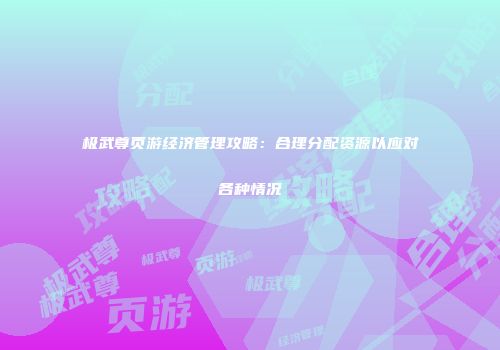 极武尊页游经济管理攻略：合理分配资源以应对各种情况