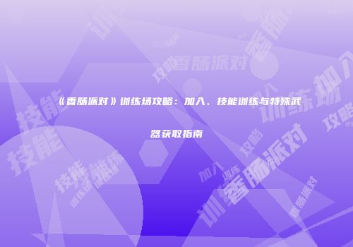 《香肠派对》训练场攻略：加入、技能训练与特殊武器获取指南