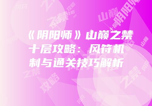 《阴阳师》山巅之禁十层攻略：风符机制与通关技巧解析