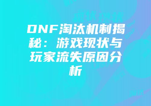 DNF淘汰机制揭秘：游戏现状与玩家流失原因分析