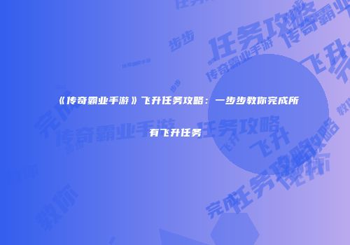 《传奇霸业手游》飞升任务攻略：一步步教你完成所有飞升任务