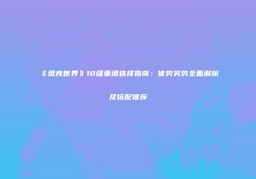 《坦克世界》10级重坦选择指南：优势劣势全面解析及搭配推荐