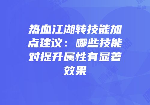 热血江湖转技能加点建议：哪些技能对提升属性有显著效果