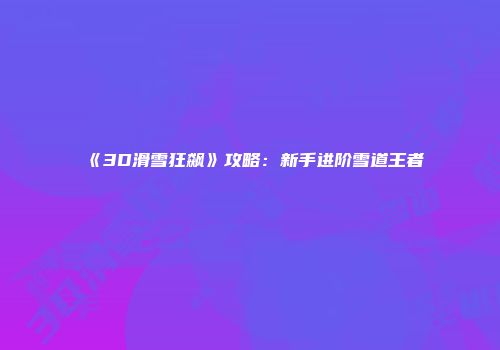 《3D滑雪狂飙》攻略：新手进阶雪道王者
