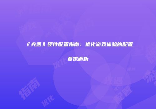 《光遇》硬件配置指南：优化游戏体验的配置要求解析