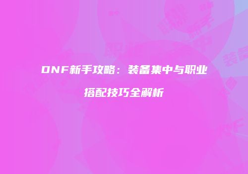DNF新手攻略：装备集中与职业搭配技巧全解析