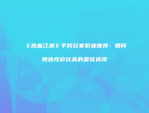 《热血江湖》平民玩家职业推荐:如何挑选性价比高的最佳选项