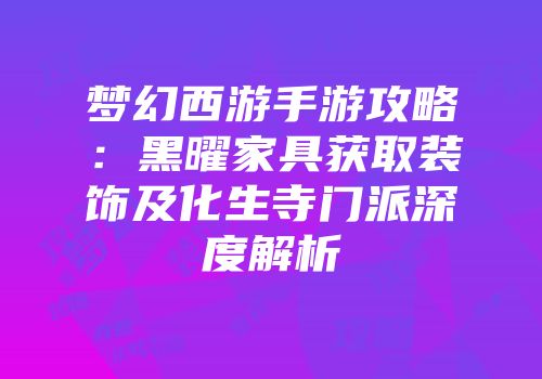 梦幻西游手游攻略：黑曜家具获取装饰及化生寺门派深度解析