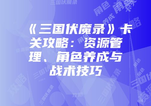 《三国伏魔录》卡关攻略：资源管理、角色养成与战术技巧