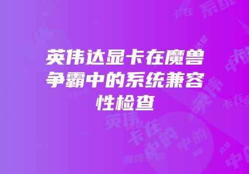 英伟达显卡在魔兽争霸中的系统兼容性检查