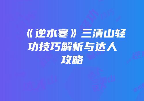 《逆水寒》三清山轻功技巧解析与达人攻略
