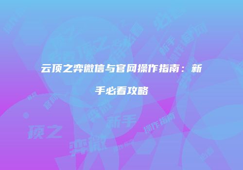 云顶之弈微信与官网操作指南：新手必看攻略