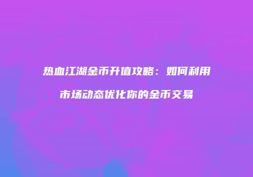 热血江湖金币升值攻略：如何利用市场动态优化你的金币交易