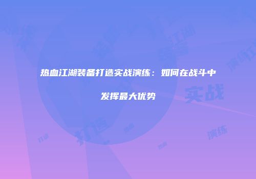 热血江湖装备打造实战演练:如何在战斗中发挥最大优势