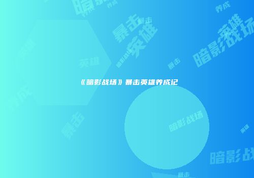 《暗影战场》暴击英雄养成记