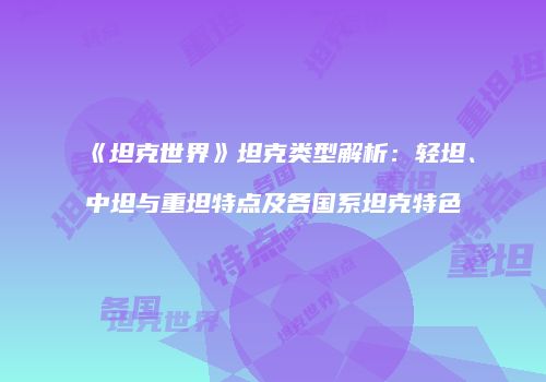 《坦克世界》坦克类型解析：轻坦、中坦与重坦特点及各国系坦克特色